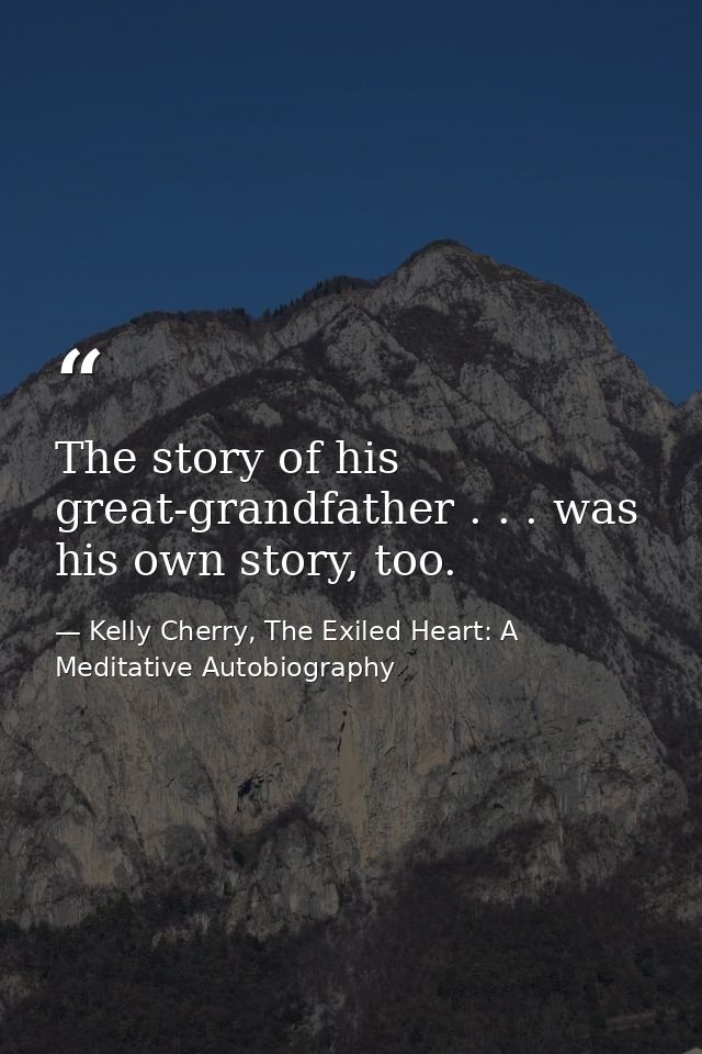 The story of his great-grandfather . . . was his own story, too. — Kelly Cherry, The Exiled Heart: A Meditative Autobiography