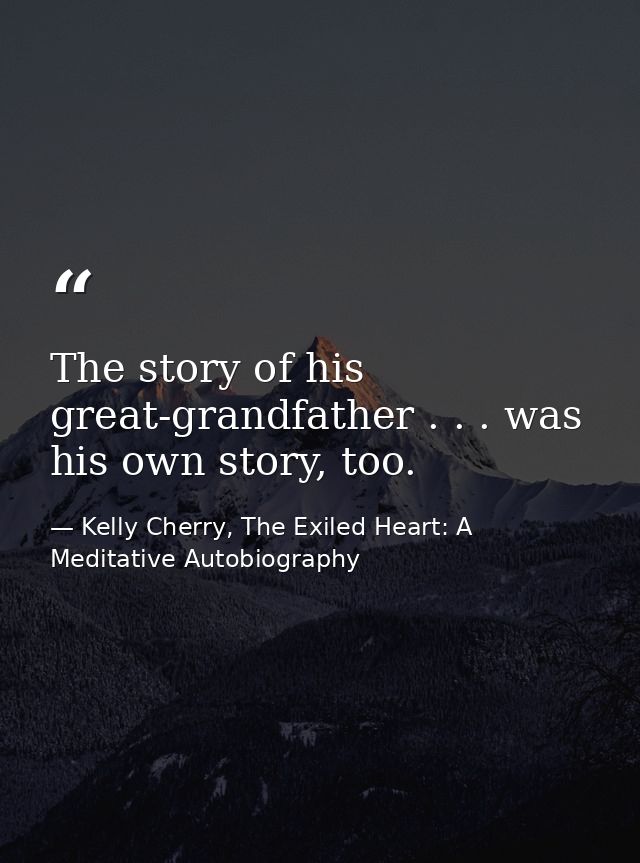 The story of his great-grandfather . . . was his own story, too. — Kelly Cherry, The Exiled Heart: A Meditative Autobiography