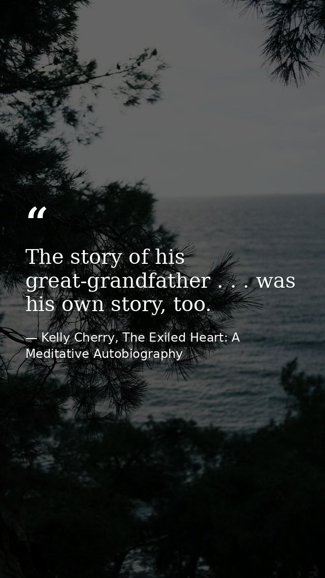 The story of his great-grandfather . . . was his own story, too. — Kelly Cherry, The Exiled Heart: A Meditative Autobiography