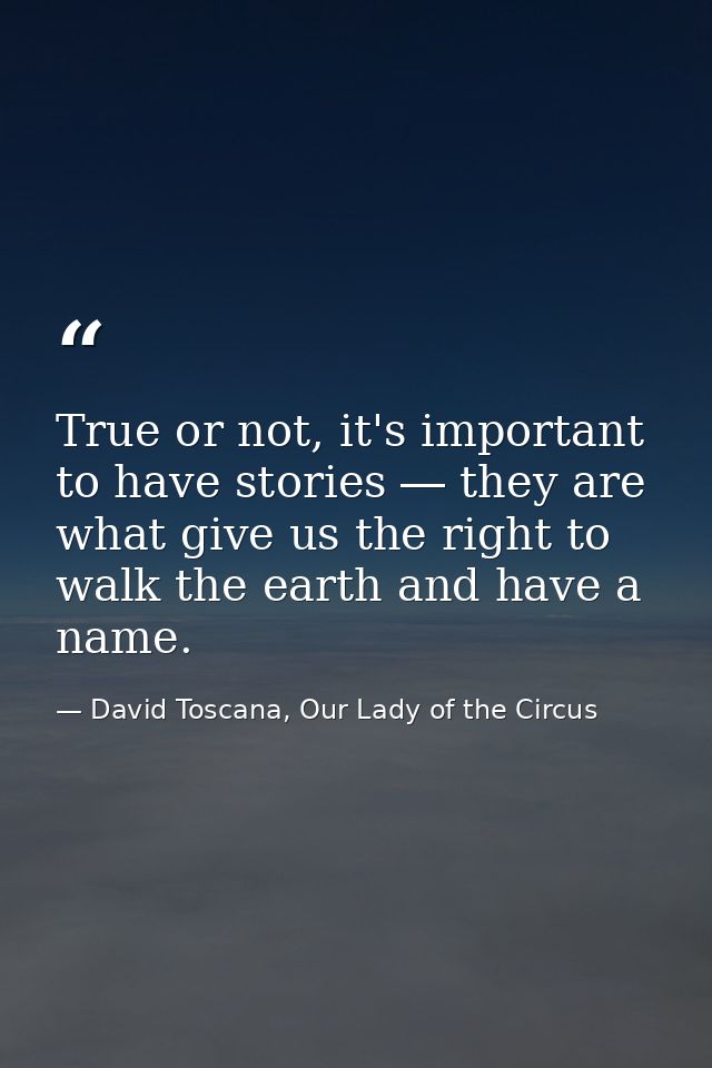 True or not, it's important to have stories ― they are what give us the right to walk the earth and have a name. — David Toscana, Our Lady of the Circus