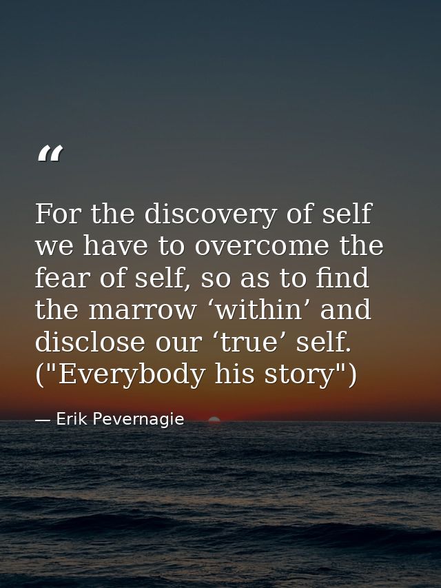 For the discovery of self we have to overcome the fear of self, so as to find the marrow ‘within’ and disclose our ‘true — Erik Pevernagie