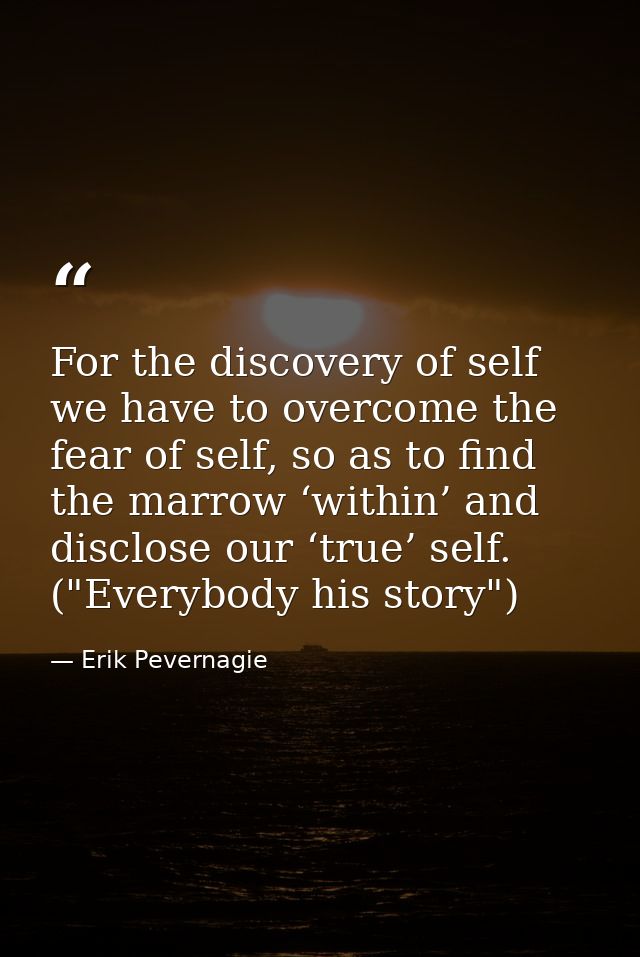 For the discovery of self we have to overcome the fear of self, so as to find the marrow ‘within’ and disclose our ‘true — Erik Pevernagie
