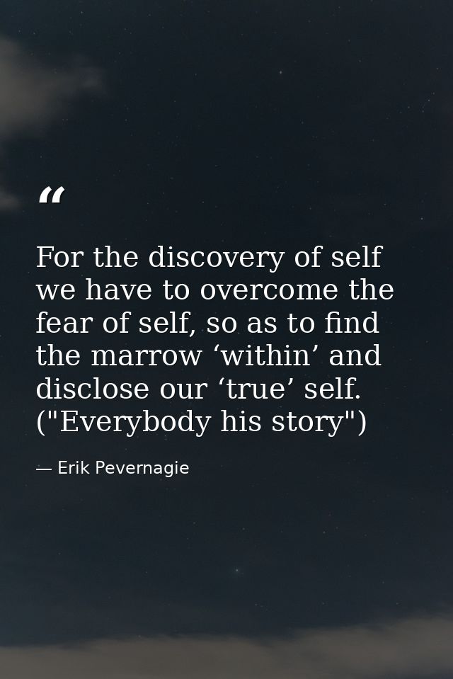 For the discovery of self we have to overcome the fear of self, so as to find the marrow ‘within’ and disclose our ‘true — Erik Pevernagie