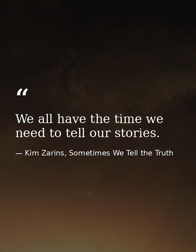 We all have the time we need to tell our stories. — Kim Zarins, Sometimes We Tell the Truth