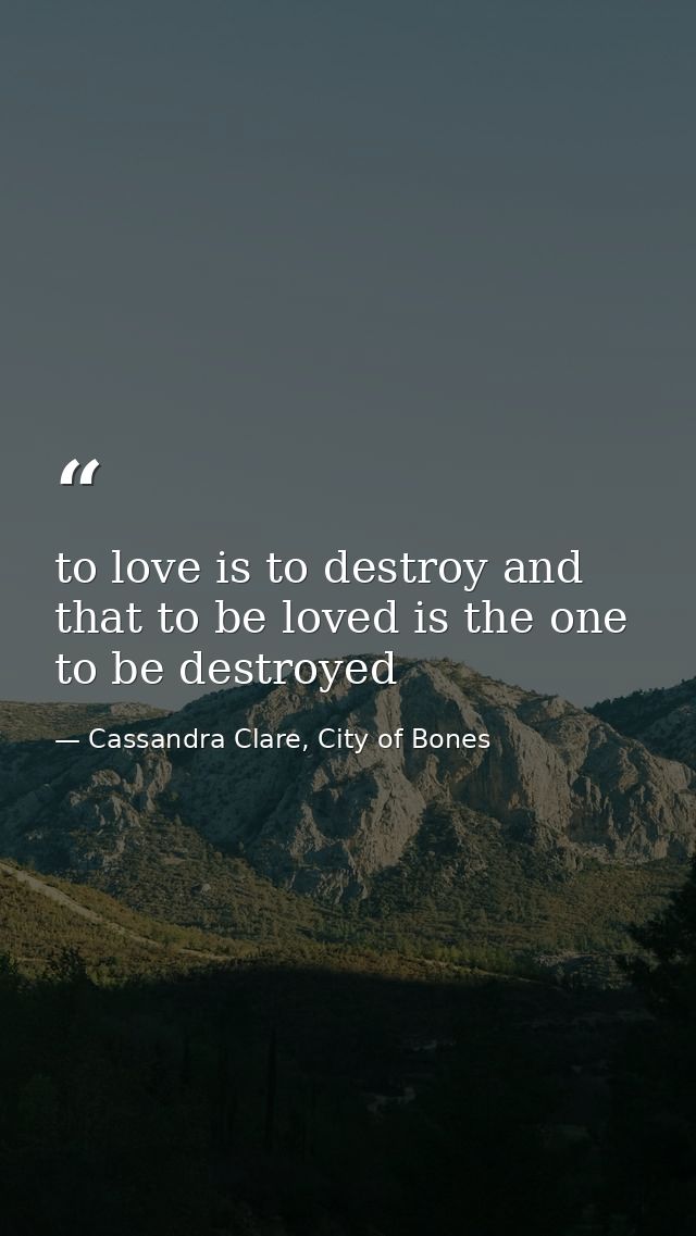 to love is to destroy and that to be loved is the one to be destroyed — Cassandra Clare, City of Bones