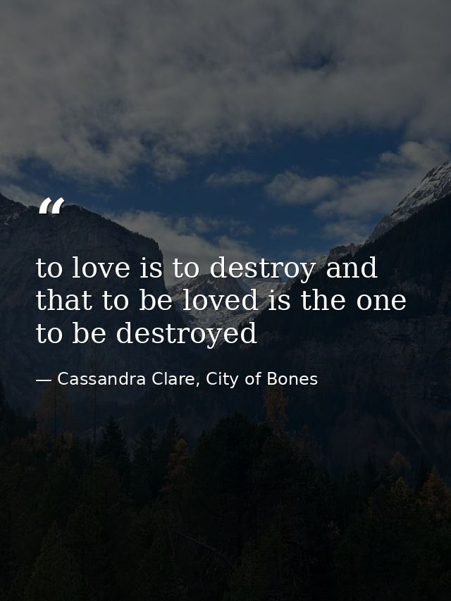 to love is to destroy and that to be loved is the one to be destroyed — Cassandra Clare, City of Bones