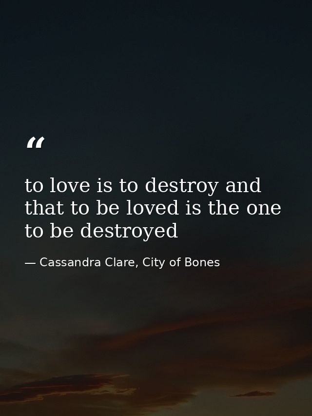 to love is to destroy and that to be loved is the one to be destroyed — Cassandra Clare, City of Bones