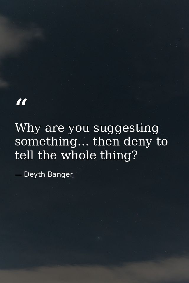 Why are you suggesting something… then deny to tell the whole thing? — Deyth Banger