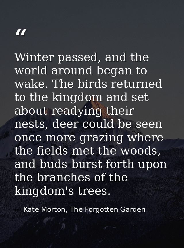 Winter passed, and the world around began to wake. The birds returned to the kingdom and set about readying their nests, — Kate Morton, The Forgotten Garden