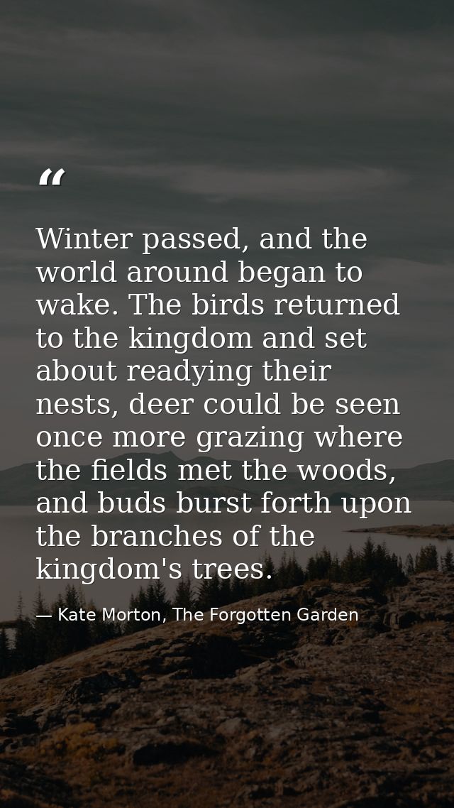 Winter passed, and the world around began to wake. The birds returned to the kingdom and set about readying their nests, — Kate Morton, The Forgotten Garden