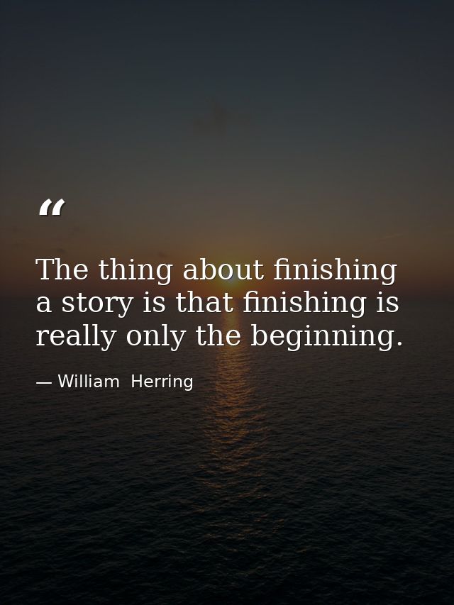 The thing about finishing a story is that finishing is really only the beginning. — William  Herring
