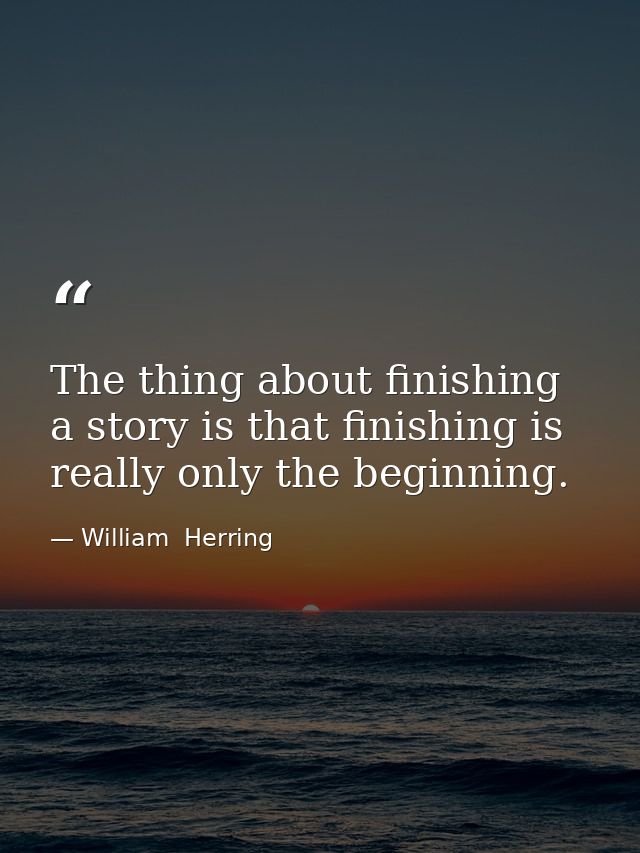 The thing about finishing a story is that finishing is really only the beginning. — William  Herring