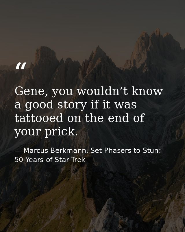 Gene, you wouldn’t know a good story if it was tattooed on the end of your prick. — Marcus Berkmann, Set Phasers to Stun: 50 Years of Star Trek