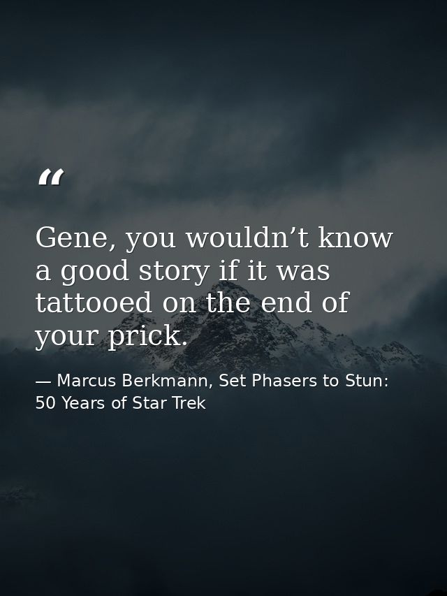 Gene, you wouldn’t know a good story if it was tattooed on the end of your prick. — Marcus Berkmann, Set Phasers to Stun: 50 Years of Star Trek