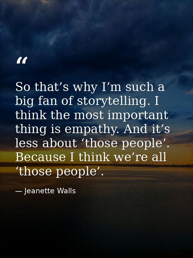 So that’s why I’m such a big fan of storytelling. I think the most important thing is empathy. And it’s less about ‘thos — Jeanette Walls