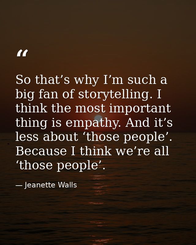 So that’s why I’m such a big fan of storytelling. I think the most important thing is empathy. And it’s less about ‘thos — Jeanette Walls