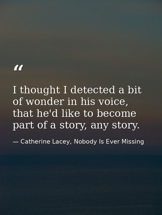I thought I detected a bit of wonder in his voice, that he'd like to become part of a story, any story. — Catherine Lacey, Nobody Is Ever Missing