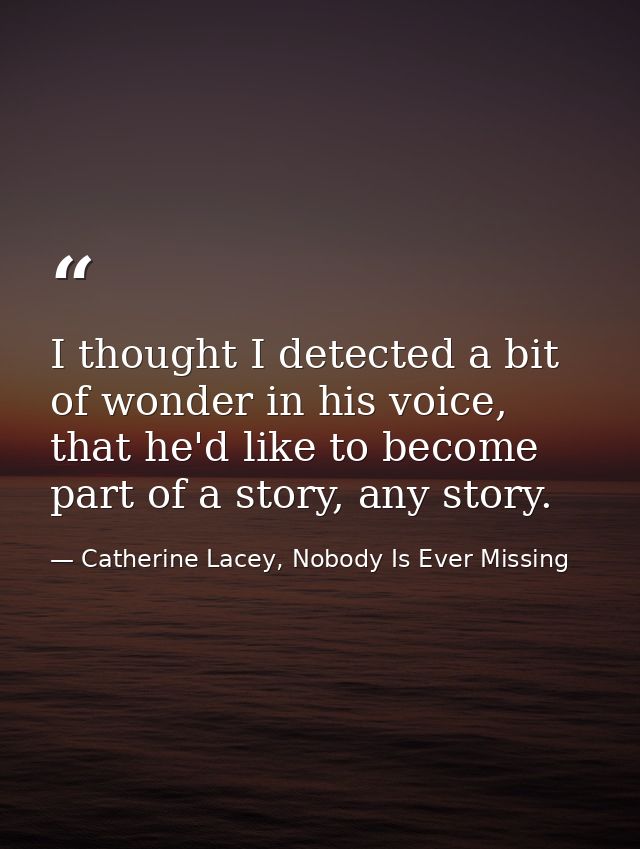 I thought I detected a bit of wonder in his voice, that he'd like to become part of a story, any story. — Catherine Lacey, Nobody Is Ever Missing