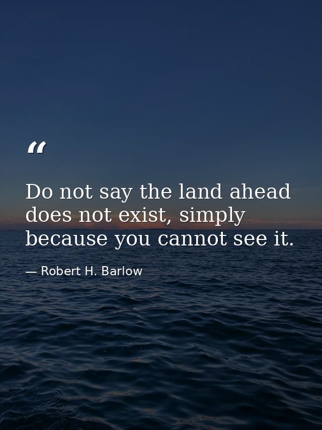 Do not say the land ahead does not exist, simply because you cannot see it. — Robert H. Barlow