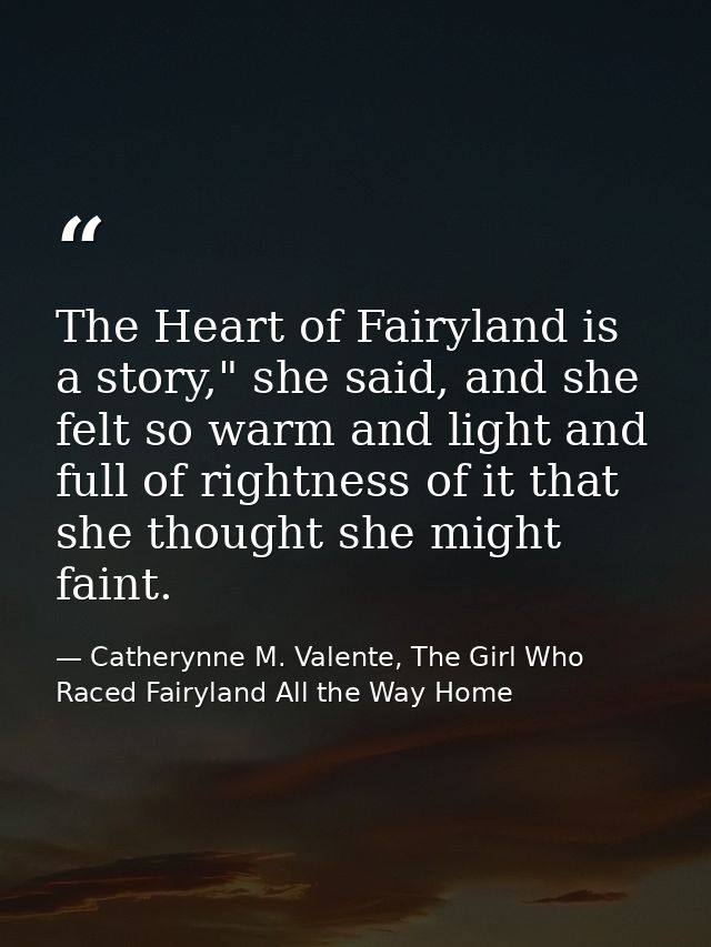 The Heart of Fairyland is a story," she said, and she felt so warm and light and full of rightness of it that she though — Catherynne M. Valente, The Girl Who Raced Fairyland All the Way Home