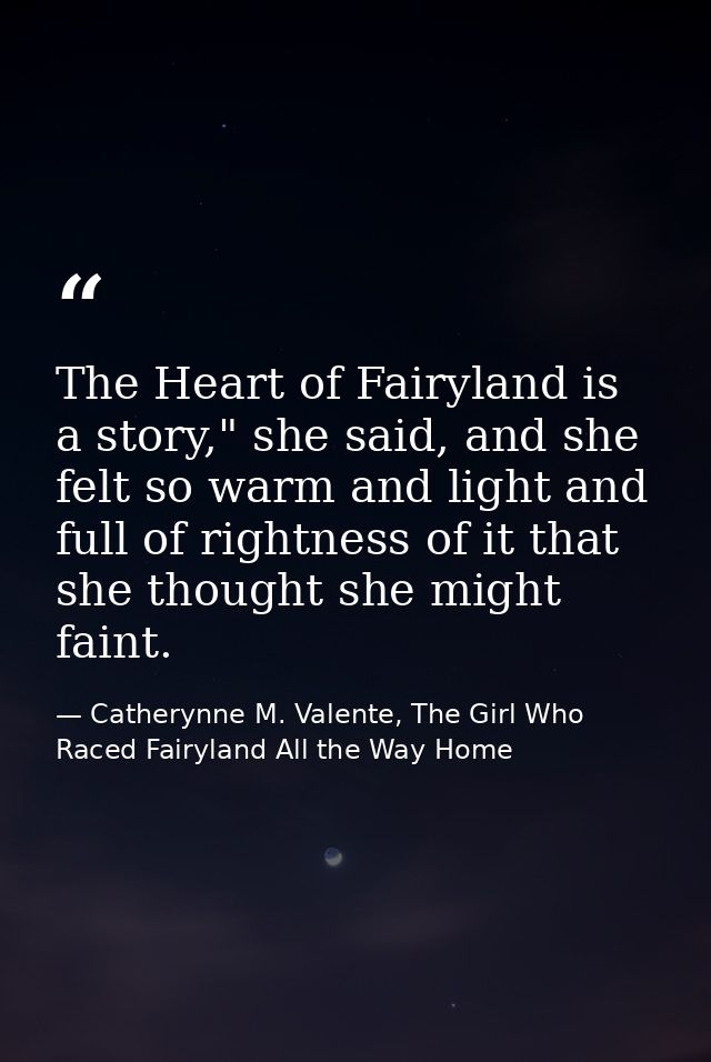 The Heart of Fairyland is a story," she said, and she felt so warm and light and full of rightness of it that she though — Catherynne M. Valente, The Girl Who Raced Fairyland All the Way Home