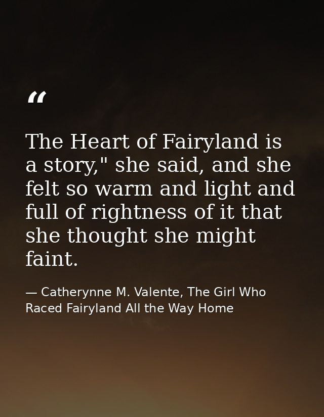 The Heart of Fairyland is a story," she said, and she felt so warm and light and full of rightness of it that she though — Catherynne M. Valente, The Girl Who Raced Fairyland All the Way Home