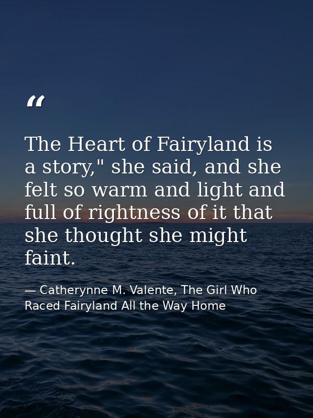 The Heart of Fairyland is a story," she said, and she felt so warm and light and full of rightness of it that she though — Catherynne M. Valente, The Girl Who Raced Fairyland All the Way Home