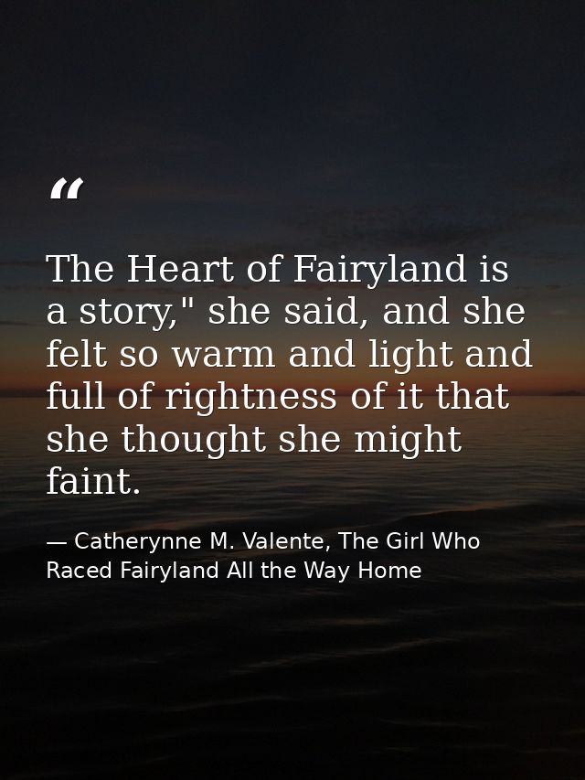 The Heart of Fairyland is a story," she said, and she felt so warm and light and full of rightness of it that she though — Catherynne M. Valente, The Girl Who Raced Fairyland All the Way Home