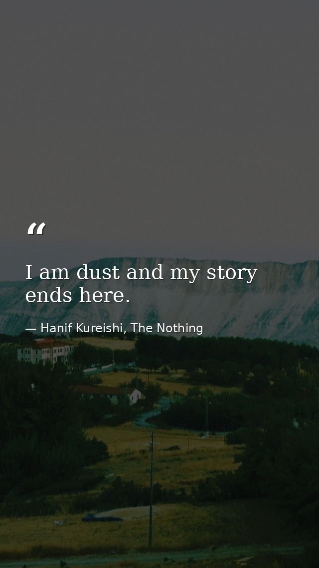 I am dust and my story ends here. — Hanif Kureishi, The Nothing