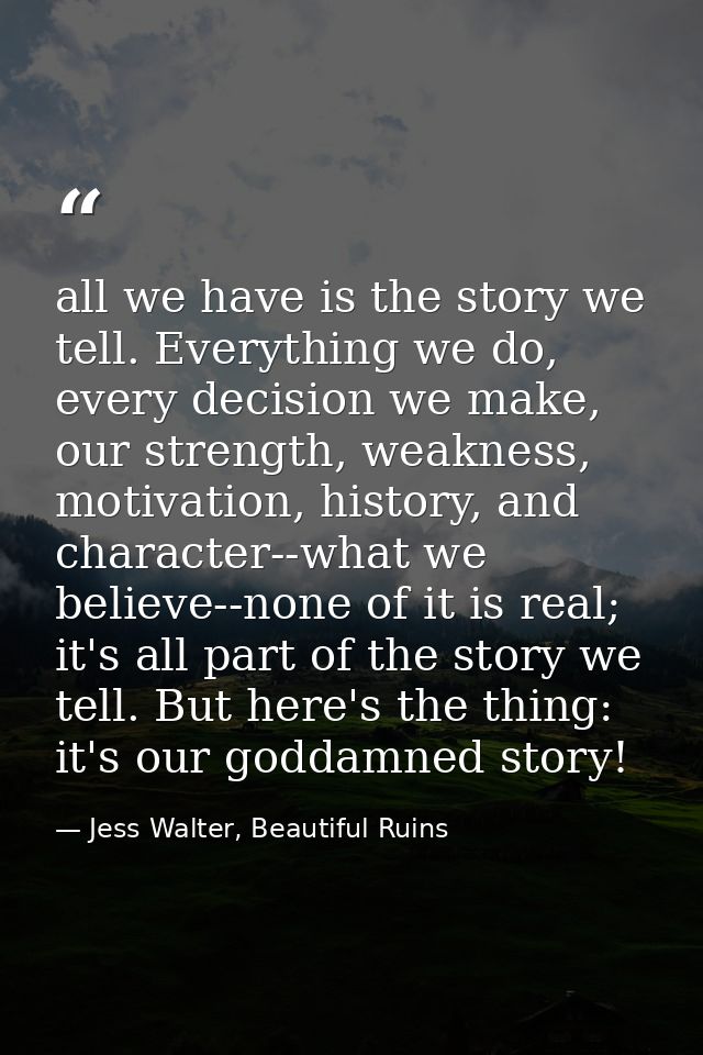 all we have is the story we tell. Everything we do, every decision we make, our strength, weakness, motivation, history, — Jess Walter, Beautiful Ruins