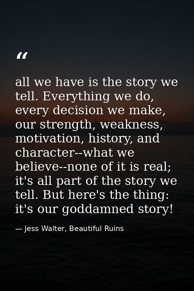 all we have is the story we tell. Everything we do, every decision we make, our strength, weakness, motivation, history, — Jess Walter, Beautiful Ruins