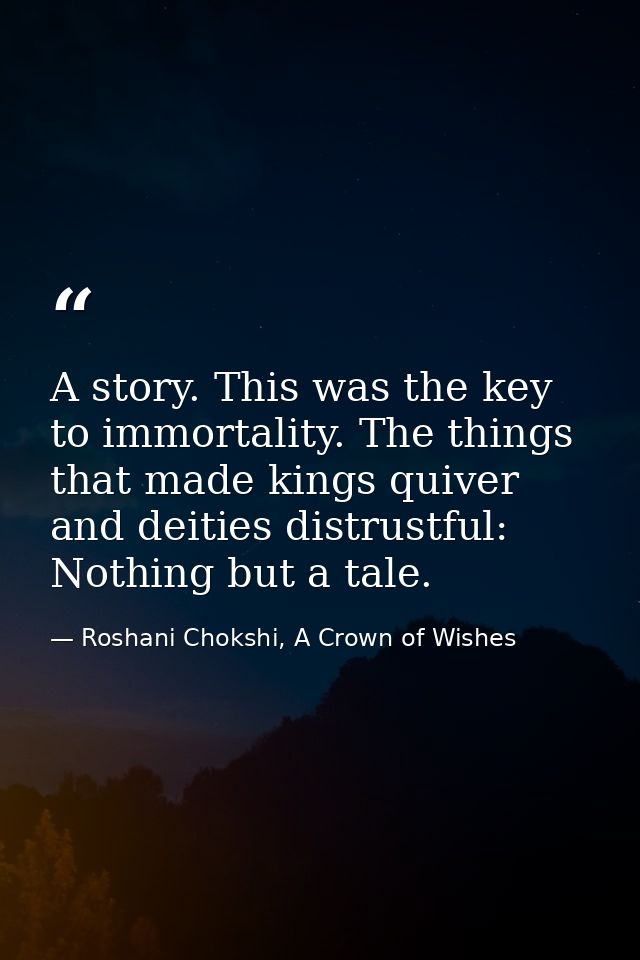 A story. This was the key to immortality. The things that made kings quiver and deities distrustful: Nothing but a tale. — Roshani Chokshi, A Crown of Wishes
