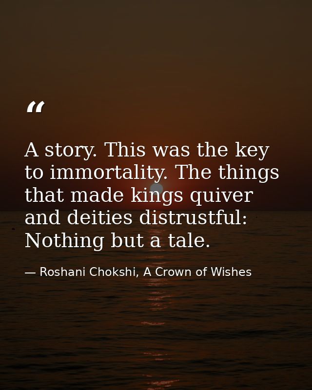 A story. This was the key to immortality. The things that made kings quiver and deities distrustful: Nothing but a tale. — Roshani Chokshi, A Crown of Wishes