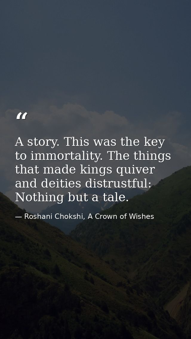 A story. This was the key to immortality. The things that made kings quiver and deities distrustful: Nothing but a tale. — Roshani Chokshi, A Crown of Wishes
