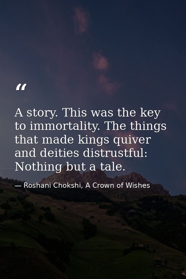 A story. This was the key to immortality. The things that made kings quiver and deities distrustful: Nothing but a tale. — Roshani Chokshi, A Crown of Wishes