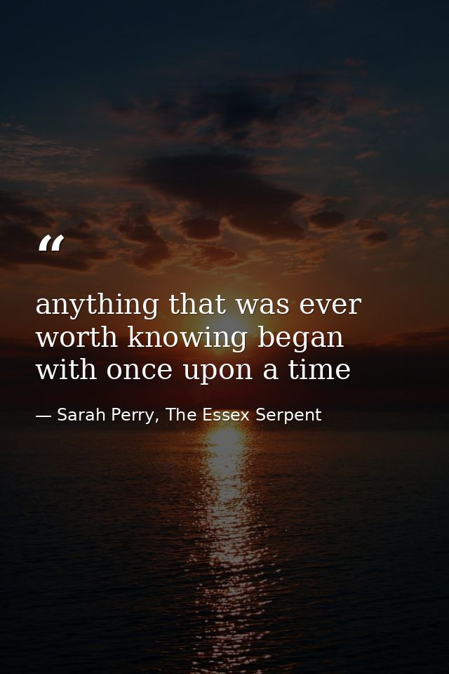 anything that was ever worth knowing began with once upon a time — Sarah Perry, The Essex Serpent