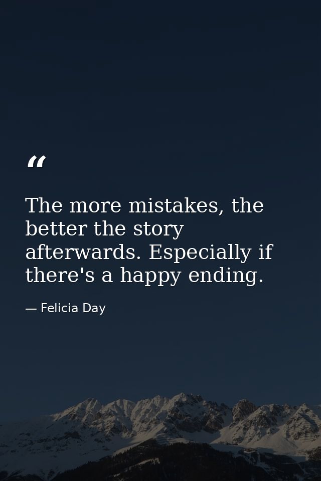 The more mistakes, the better the story afterwards. Especially if there's a happy ending. — Felicia Day