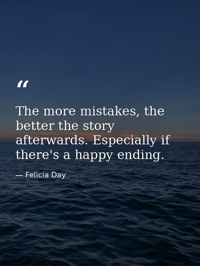 The more mistakes, the better the story afterwards. Especially if there's a happy ending. — Felicia Day