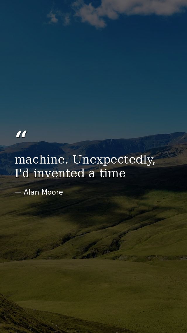 machine. Unexpectedly, I'd invented a time — Alan Moore