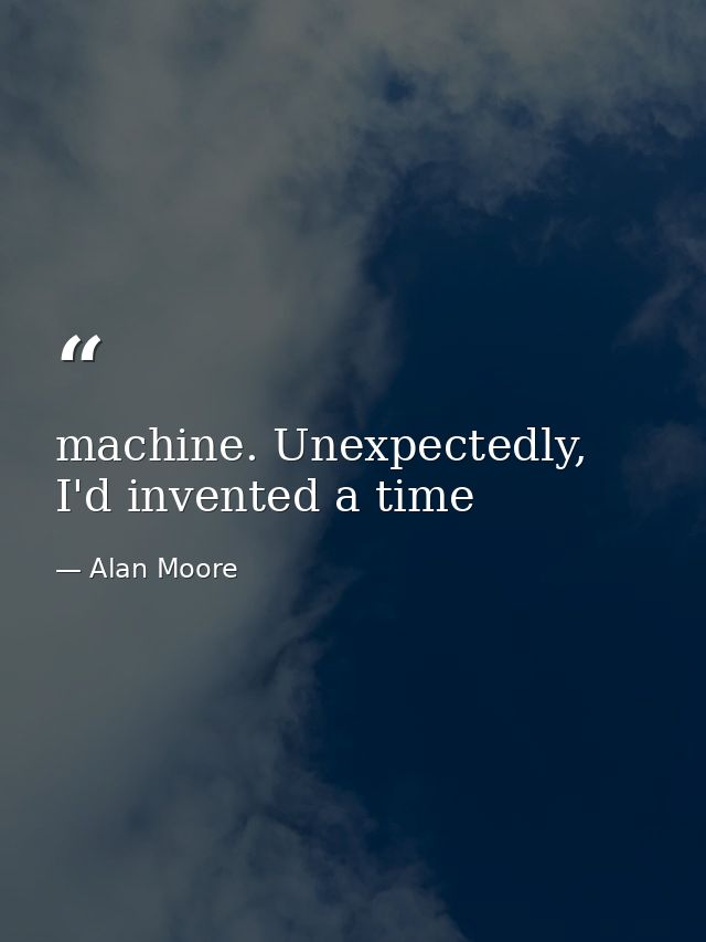 machine. Unexpectedly, I'd invented a time — Alan Moore