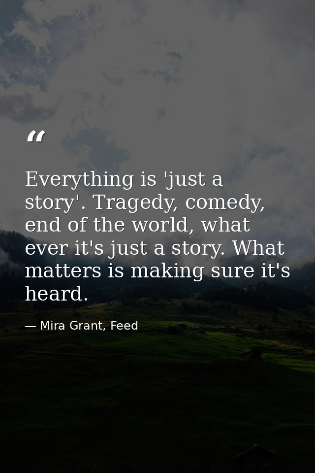 Everything is 'just a story'. Tragedy, comedy, end of the world, what ever it's just a story. What matters is making sur — Mira Grant, Feed