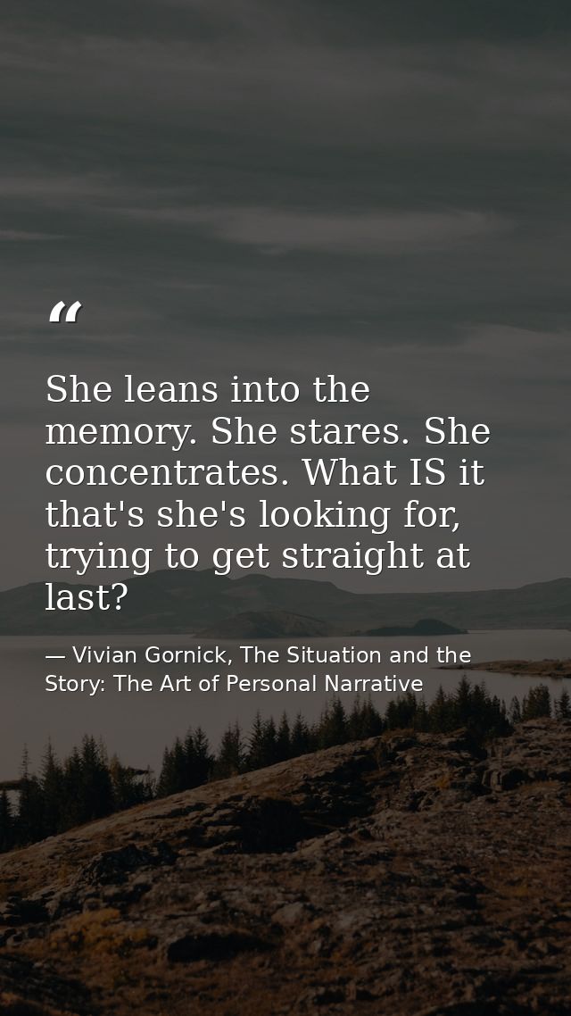 She leans into the memory. She stares. She concentrates. What IS it that's she's looking for, trying to get straight at  — Vivian Gornick, The Situation and the Story: The Art of Personal Narrative