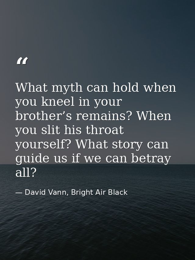 What myth can hold when you kneel in your brother’s remains? When you slit his throat yourself? What story can guide us  — David Vann, Bright Air Black