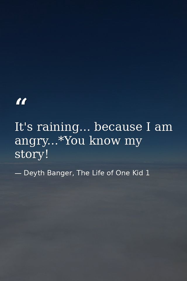 It's raining... because I am angry...*You know my story! — Deyth Banger, The Life of One Kid 1