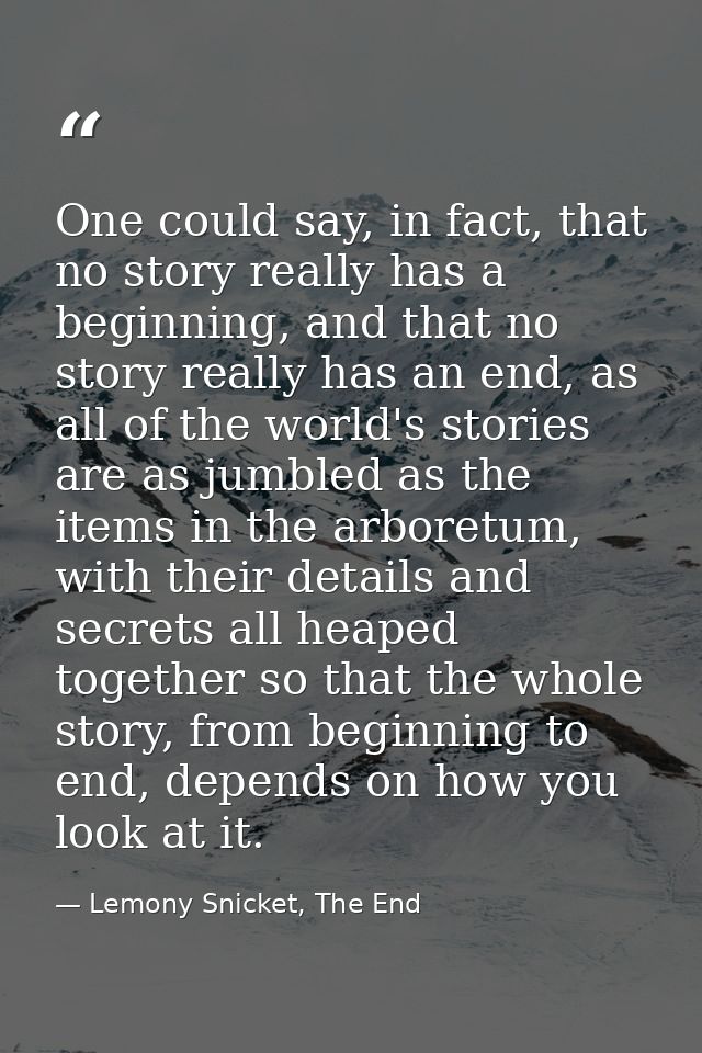 One could say, in fact, that no story really has a beginning, and that no story really has an end, as all of the world's — Lemony Snicket, The End