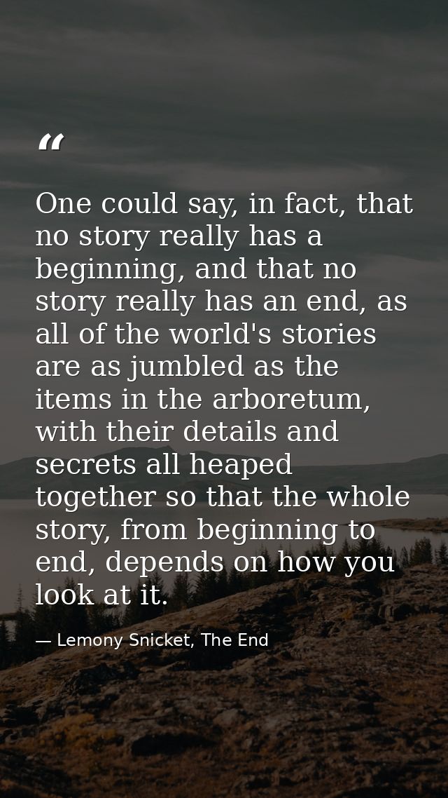 One could say, in fact, that no story really has a beginning, and that no story really has an end, as all of the world's — Lemony Snicket, The End