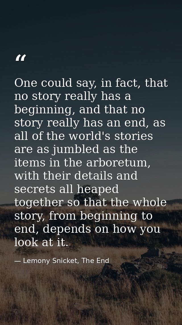 One could say, in fact, that no story really has a beginning, and that no story really has an end, as all of the world's — Lemony Snicket, The End
