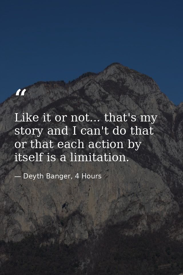 Like it or not... that's my story and I can't do that or that each action by itself is a limitation. — Deyth Banger, 4 Hours