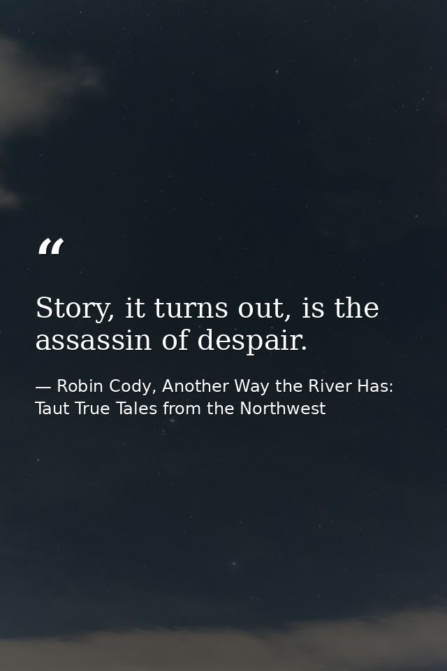 Story, it turns out, is the assassin of despair. — Robin Cody, Another Way the River Has: Taut True Tales from the Northwest