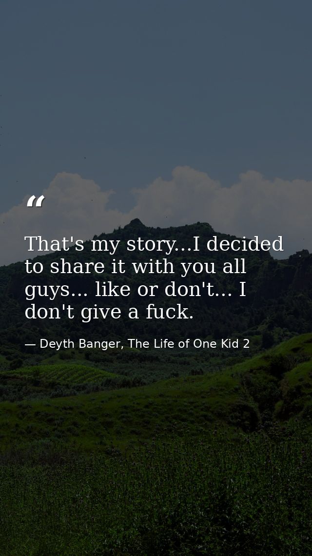 That's my story...I decided to share it with you all guys... like or don't... I don't give a fuck. — Deyth Banger, The Life of One Kid 2